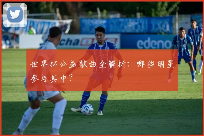 世界杯公益歌曲全解析：哪些明星参与其中？