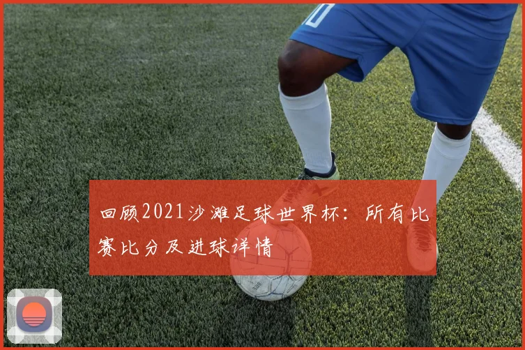 回顾2021沙滩足球世界杯：所有比赛比分及进球详情