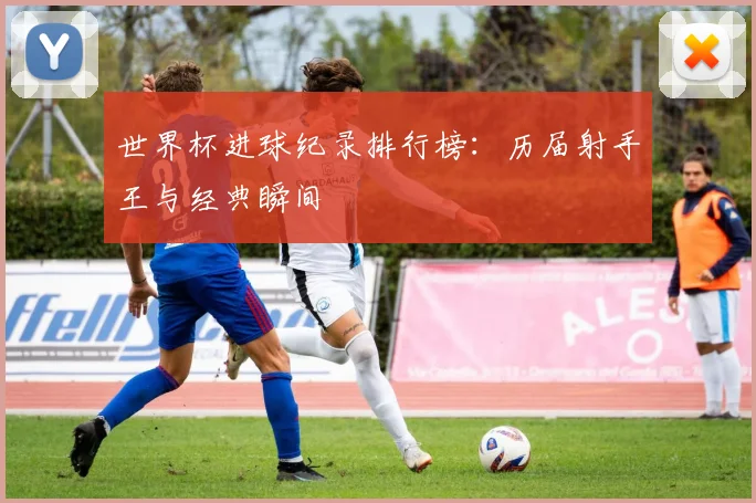 世界杯进球纪录排行榜：历届射手王与经典瞬间