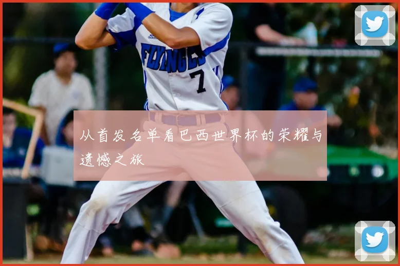 从首发名单看巴西世界杯的荣耀与遗憾之旅