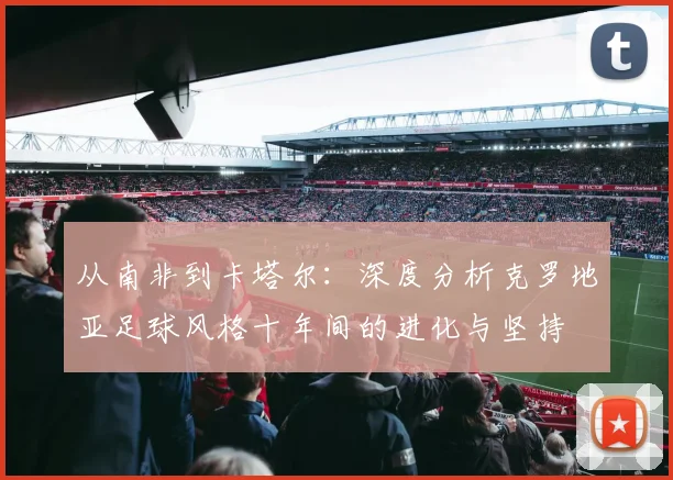 从南非到卡塔尔：深度分析克罗地亚足球风格十年间的进化与坚持