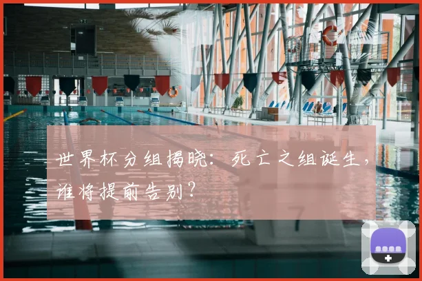 世界杯分组揭晓：死亡之组诞生，谁将提前告别？