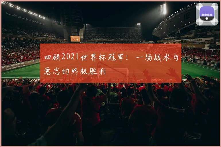 回顾2021世界杯冠军：一场战术与意志的终极胜利