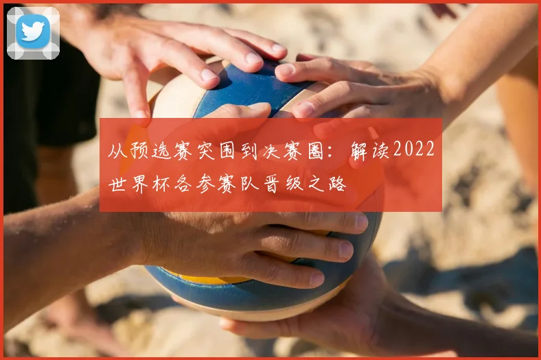 从预选赛突围到决赛圈：解读2022世界杯各参赛队晋级之路