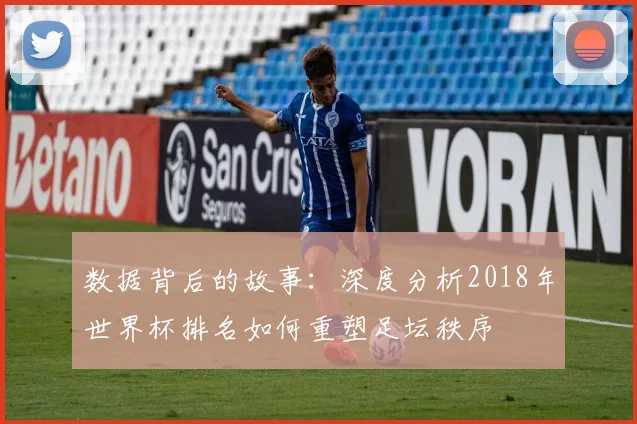 数据背后的故事：深度分析2018年世界杯排名如何重塑足坛秩序