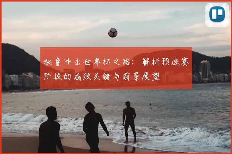 秘鲁冲击世界杯之路：解析预选赛阶段的成败关键与前景展望