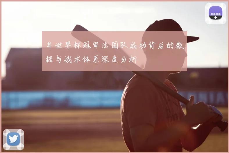 年世界杯冠军法国队成功背后的数据与战术体系深度分析