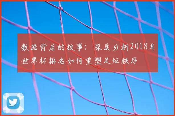 数据背后的故事:深度分析2018年世界杯排名如何重塑足坛秩序