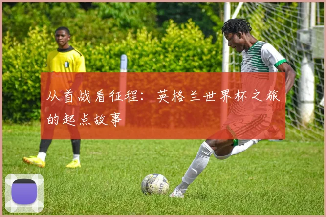 从首战看征程：英格兰世界杯之旅的起点故事