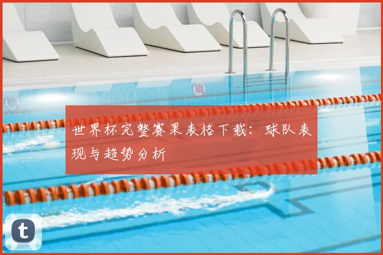 世界杯完整赛果表格下载:球队表现与趋势分析