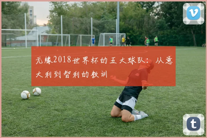 无缘2018世界杯的五大球队：从意大利到智利的教训