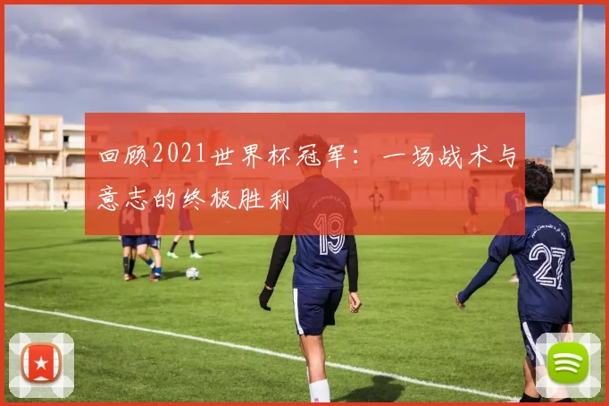回顾2021世界杯冠军：一场战术与意志的终极胜利