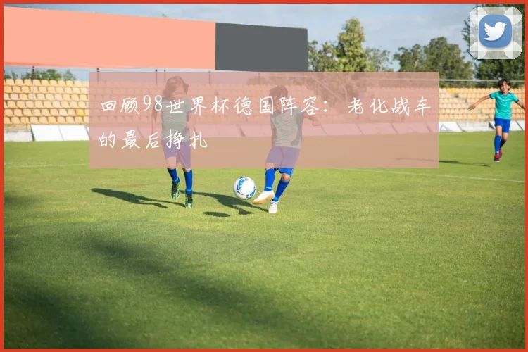 回顾98世界杯德国阵容：老化战车的最后挣扎