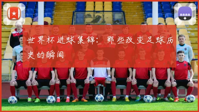 世界杯进球集锦：那些改变足球历史的瞬间