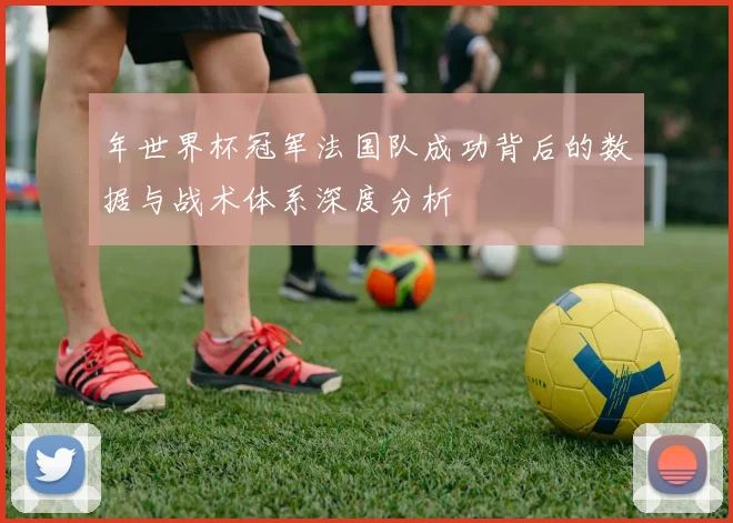 年世界杯冠军法国队成功背后的数据与战术体系深度分析