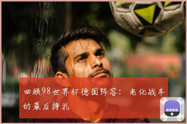回顾98世界杯德国阵容：老化战车的最后挣扎