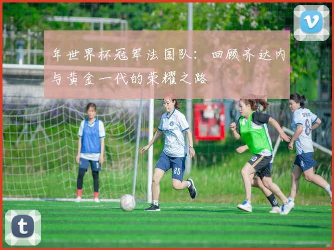 年世界杯冠军法国队：回顾齐达内与黄金一代的荣耀之路